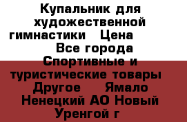 Купальник для художественной гимнастики › Цена ­ 7 500 - Все города Спортивные и туристические товары » Другое   . Ямало-Ненецкий АО,Новый Уренгой г.
